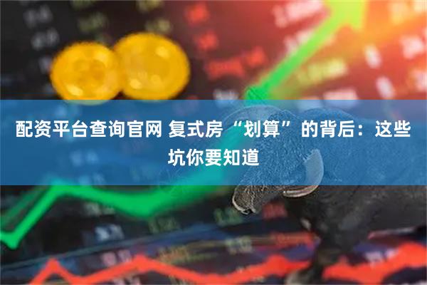 配资平台查询官网 复式房 “划算” 的背后：这些坑你要知道