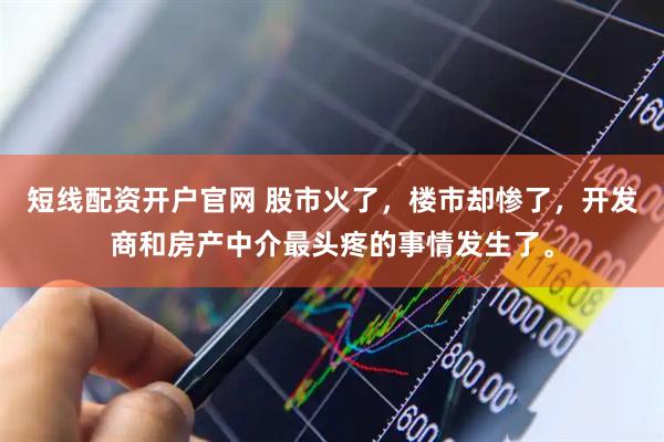 短线配资开户官网 股市火了，楼市却惨了，开发商和房产中介最头疼的事情发生了。