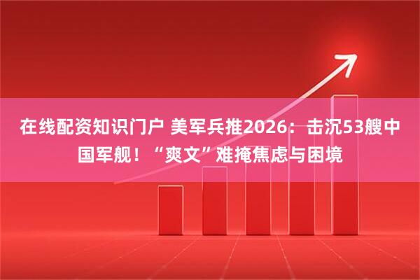 在线配资知识门户 美军兵推2026:击沉53艘中国军舰!“爽文”难掩焦虑与困境