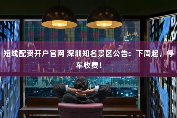 短线配资开户官网 深圳知名景区公告:下周起,停车收费!