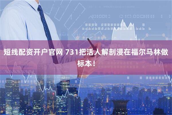 短线配资开户官网 731把活人解剖浸在福尔马林做标本！
