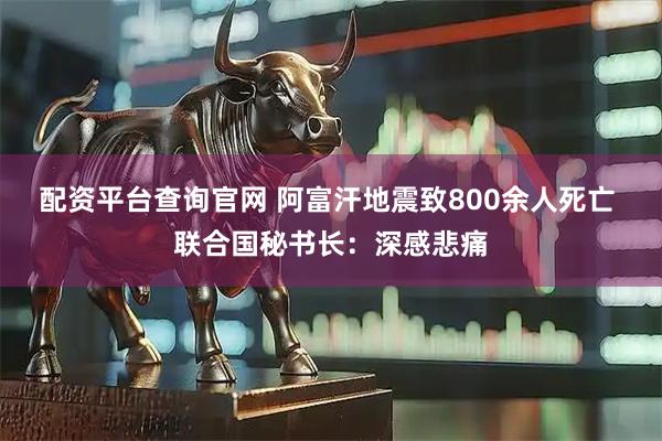 配资平台查询官网 阿富汗地震致800余人死亡 联合国秘书长:深感悲痛