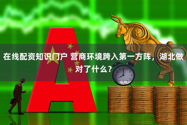 在线配资知识门户 营商环境跨入第一方阵，湖北做对了什么？