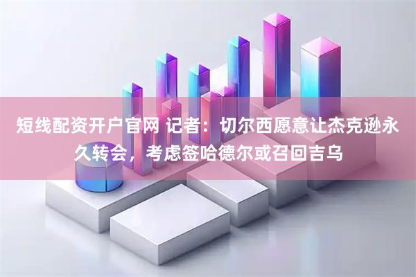 短线配资开户官网 记者：切尔西愿意让杰克逊永久转会，考虑签哈德尔或召回吉乌