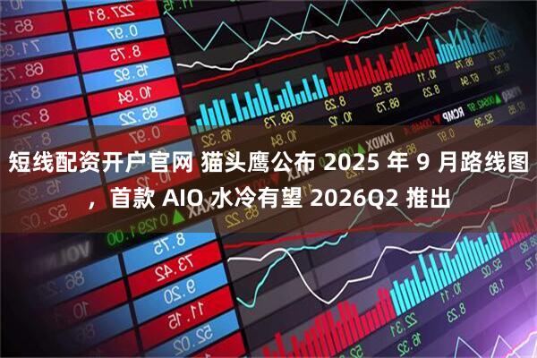 短线配资开户官网 猫头鹰公布 2025 年 9 月路线图,首款 AIO 水冷有望 2026Q2 推出