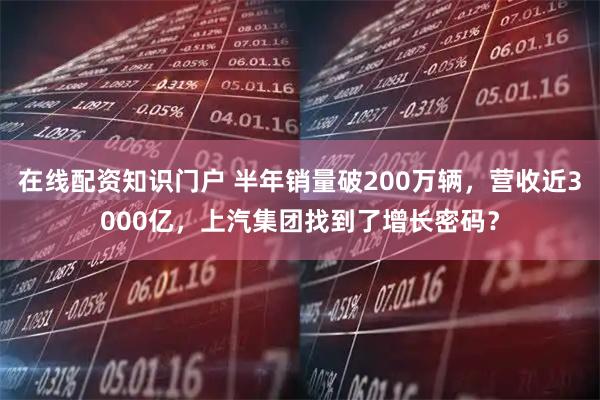 在线配资知识门户 半年销量破200万辆,营收近3000亿,上汽集团找到了增长密码?