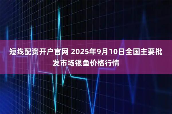 短线配资开户官网 2025年9月10日全国主要批发市场银鱼价格行情