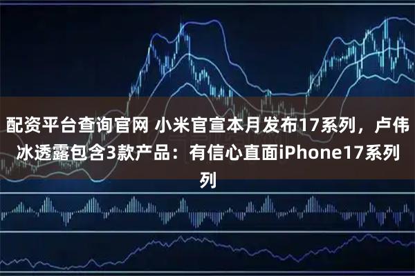 配资平台查询官网 小米官宣本月发布17系列，卢伟冰透露包含3款产品：有信心直面iPhone17系列