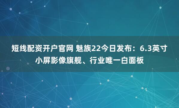 短线配资开户官网 魅族22今日发布：6.3英寸小屏影像旗舰、行业唯一白面板