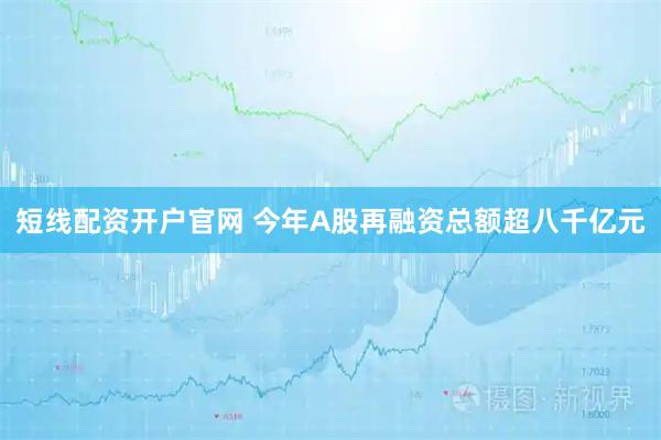 短线配资开户官网 今年A股再融资总额超八千亿元