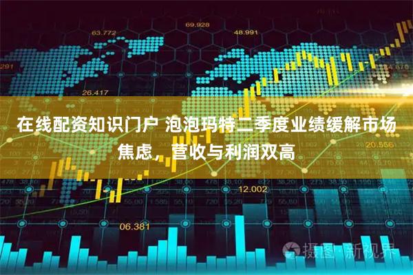 在线配资知识门户 泡泡玛特二季度业绩缓解市场焦虑，营收与利润双高