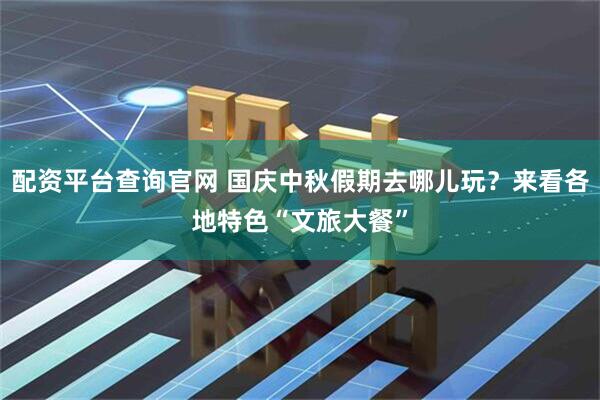 配资平台查询官网 国庆中秋假期去哪儿玩？来看各地特色“文旅大餐”