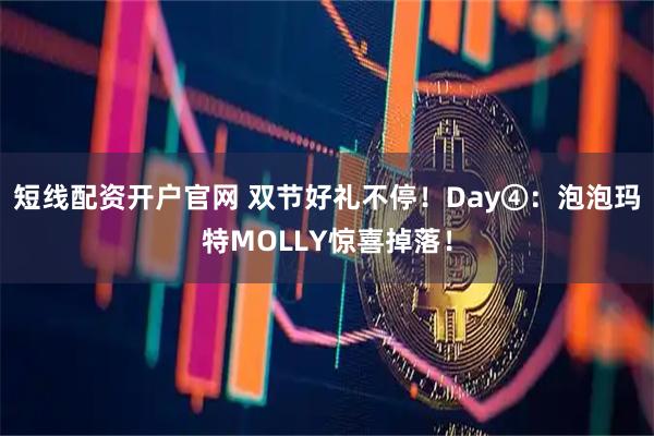 短线配资开户官网 双节好礼不停!Day④:泡泡玛特MOLLY惊喜掉落!