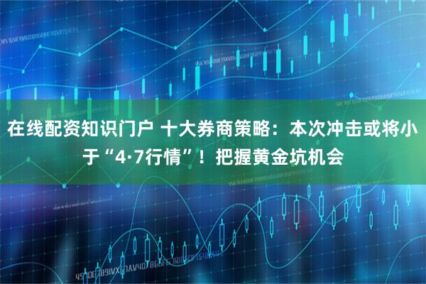在线配资知识门户 十大券商策略:本次冲击或将小于“4·7行情”!把握黄金坑机会