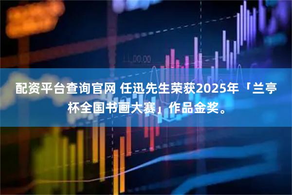 配资平台查询官网 任迅先生荣获2025年「兰亭杯全国书画大赛」作品金奖。