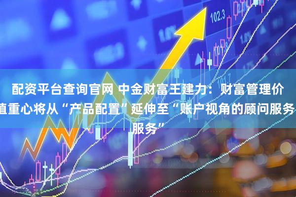 配资平台查询官网 中金财富王建力：财富管理价值重心将从“产品配置”延伸至“账户视角的顾问服务”