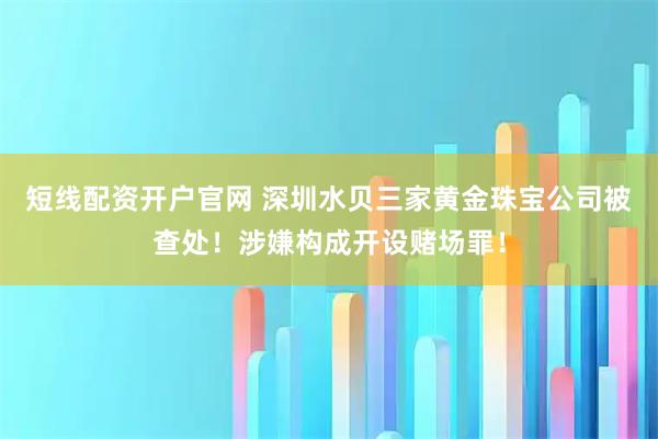 短线配资开户官网 深圳水贝三家黄金珠宝公司被查处！涉嫌构成开设赌场罪！