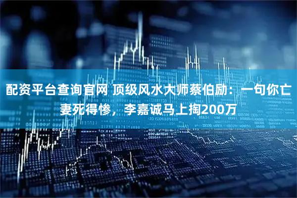 配资平台查询官网 顶级风水大师蔡伯励：一句你亡妻死得惨，李嘉诚马上掏200万