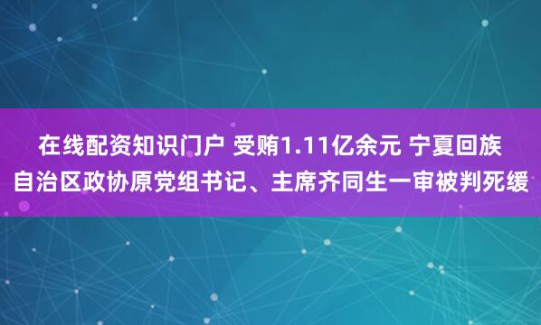 在线配资知识门户 受贿1.11亿余元 宁夏回族自治区政协原党组书记、主席齐同生一审被判死缓