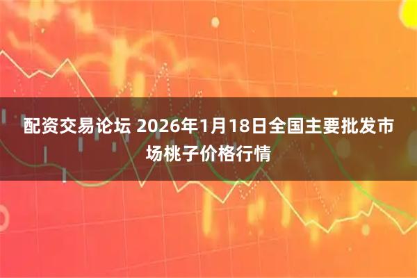 配资交易论坛 2026年1月18日全国主要批发市场桃子价格行情