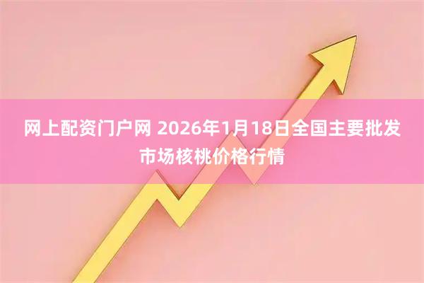 网上配资门户网 2026年1月18日全国主要批发市场核桃价格行情