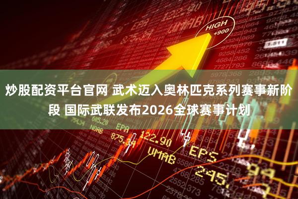 炒股配资平台官网 武术迈入奥林匹克系列赛事新阶段 国际武联发布2026全球赛事计划