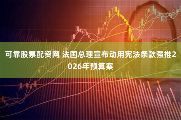 可靠股票配资网 法国总理宣布动用宪法条款强推2026年预算案