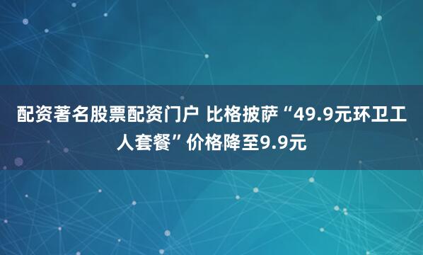 配资著名股票配资门户 比格披萨“49.9元环卫工人套餐”价格降至9.9元