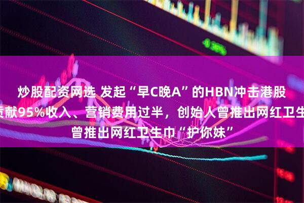 炒股配资网选 发起“早C晚A”的HBN冲击港股：线上渠道贡献95%收入、营销费用过半，创始人曾推出网红卫生巾“护你妹”