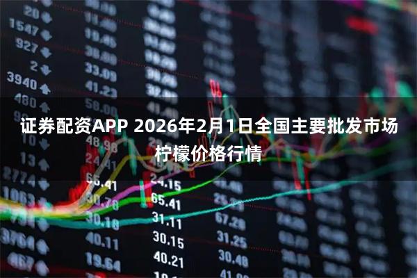 证券配资APP 2026年2月1日全国主要批发市场柠檬价格行情