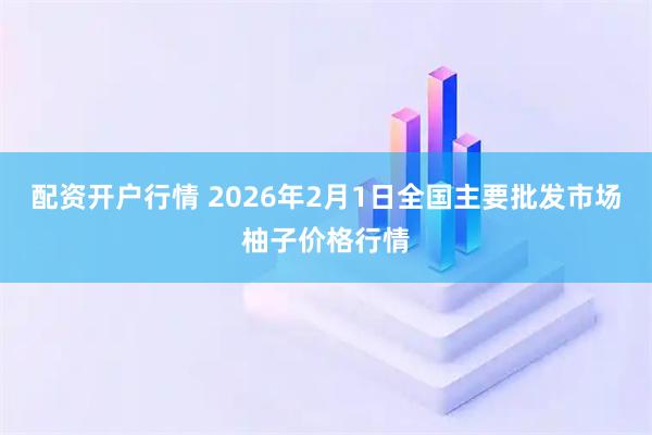 配资开户行情 2026年2月1日全国主要批发市场柚子价格行情