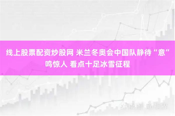 线上股票配资炒股网 米兰冬奥会中国队静待“意”鸣惊人 看点十足冰雪征程