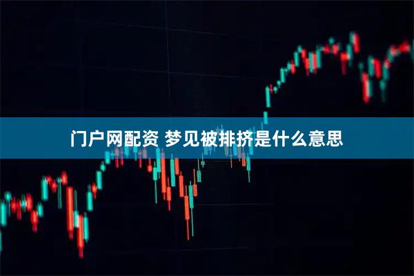 门户网配资 梦见被排挤是什么意思