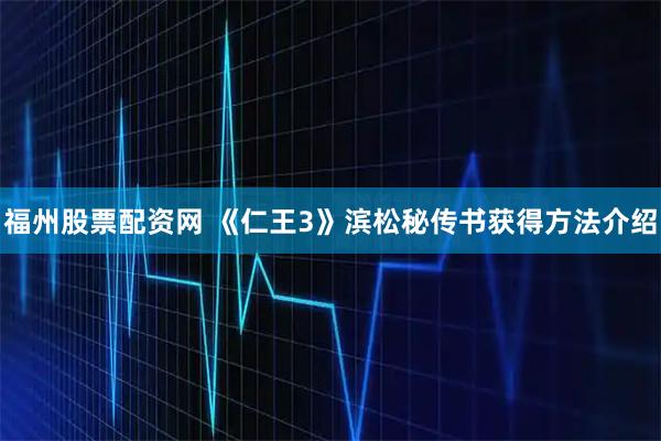福州股票配资网 《仁王3》滨松秘传书获得方法介绍