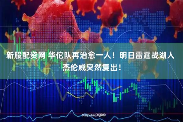 新股配资网 华佗队再治愈一人！明日雷霆战湖人 杰伦威突然复出！