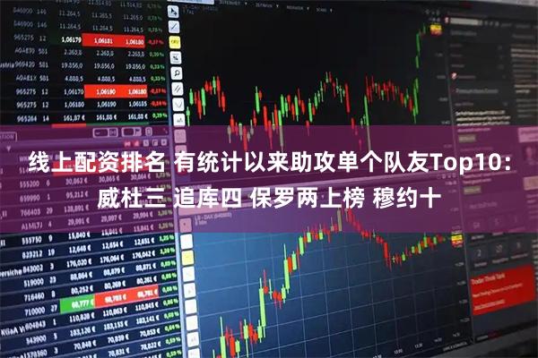 线上配资排名 有统计以来助攻单个队友Top10：威杜三 追库四 保罗两上榜 穆约十