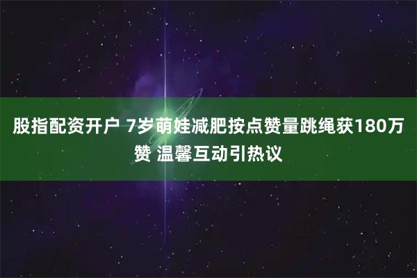 股指配资开户 7岁萌娃减肥按点赞量跳绳获180万赞 温馨互动引热议