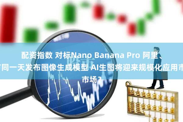 配资指数 对标Nano Banana Pro 阿里、字节同一天发布图像生成模型 AI生图将迎来规模化应用市场？