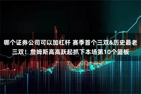 哪个证券公司可以加杠杆 赛季首个三双&历史最老三双！詹姆斯高高跃起抓下本场第10个篮板
