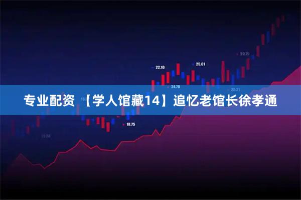 专业配资 【学人馆藏14】追忆老馆长徐孝通