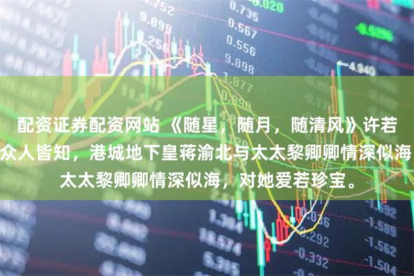 配资证券配资网站 《随星，随月，随清风》许若安蒋渝北黎卿卿 众人皆知，港城地下皇蒋渝北与太太黎卿卿情深似海，对她爱若珍宝。