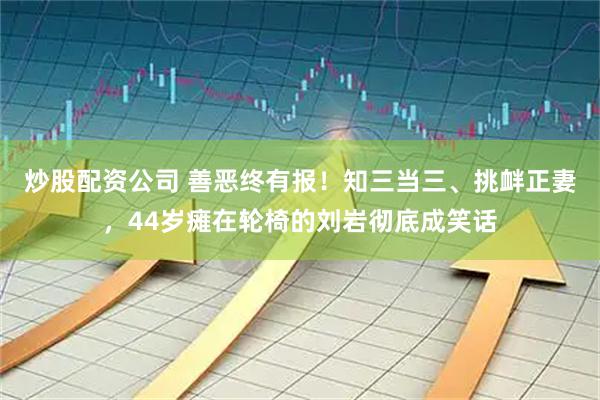 炒股配资公司 善恶终有报！知三当三、挑衅正妻，44岁瘫在轮椅的刘岩彻底成笑话