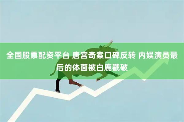 全国股票配资平台 唐宫奇案口碑反转 内娱演员最后的体面被白鹿戳破