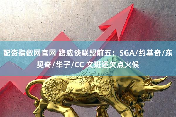 配资指数网官网 路威谈联盟前五：SGA/约基奇/东契奇/华子/CC 文班还欠点火候