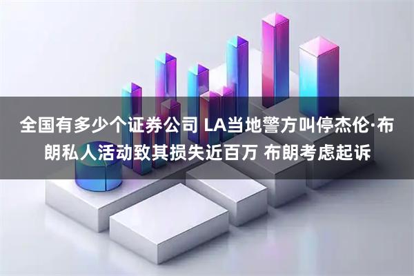全国有多少个证券公司 LA当地警方叫停杰伦·布朗私人活动致其损失近百万 布朗考虑起诉