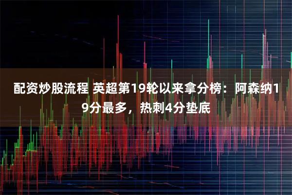 配资炒股流程 英超第19轮以来拿分榜：阿森纳19分最多，热刺4分垫底