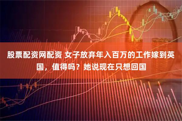 股票配资网配资 女子放弃年入百万的工作嫁到英国，值得吗？她说现在只想回国