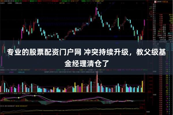 专业的股票配资门户网 冲突持续升级，教父级基金经理清仓了