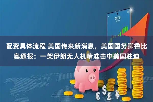 配资具体流程 美国传来新消息，美国国务卿鲁比奥通报：一架伊朗无人机精准击中美国驻迪