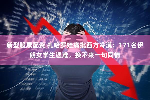 新型股票配资 扎哈罗娃痛批西方冷漠：171名伊朗女学生遇难，换不来一句同情